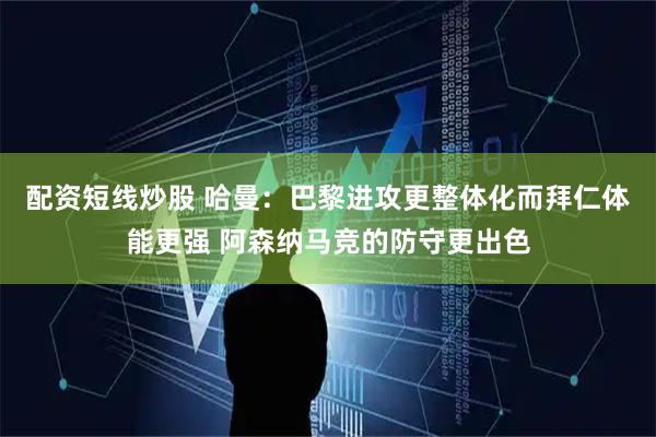 配资短线炒股 哈曼：巴黎进攻更整体化而拜仁体能更强 阿森纳马竞的防守更出色
