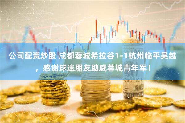 公司配资炒股 成都蓉城希拉谷1-1杭州临平吴越，感谢球迷朋友助威蓉城青年军！