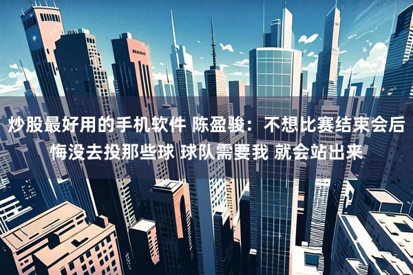 炒股最好用的手机软件 陈盈骏：不想比赛结束会后悔没去投那些球 球队需要我 就会站出来