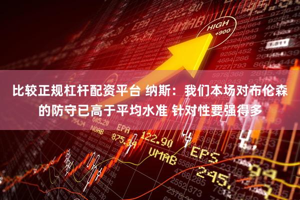 比较正规杠杆配资平台 纳斯：我们本场对布伦森的防守已高于平均水准 针对性要强得多