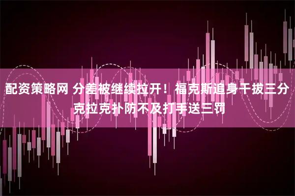配资策略网 分差被继续拉开！福克斯追身干拔三分 克拉克扑防不及打手送三罚