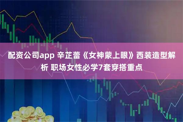 配资公司app 辛芷蕾《女神蒙上眼》西装造型解析 职场女性必学7套穿搭重点