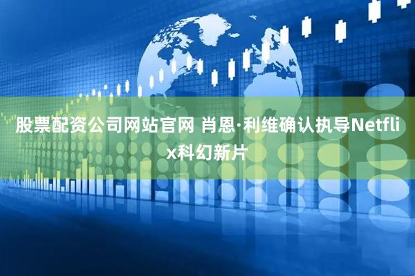 股票配资公司网站官网 肖恩·利维确认执导Netflix科幻新片