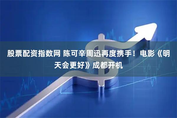 股票配资指数网 陈可辛周迅再度携手！电影《明天会更好》成都开机