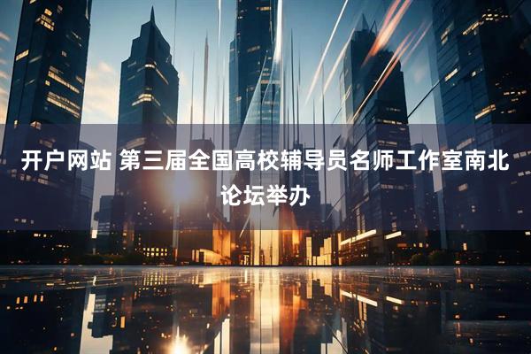 开户网站 第三届全国高校辅导员名师工作室南北论坛举办