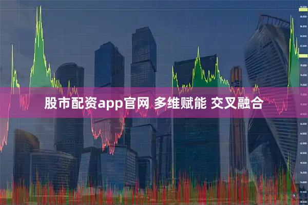 股市配资app官网 多维赋能 交叉融合