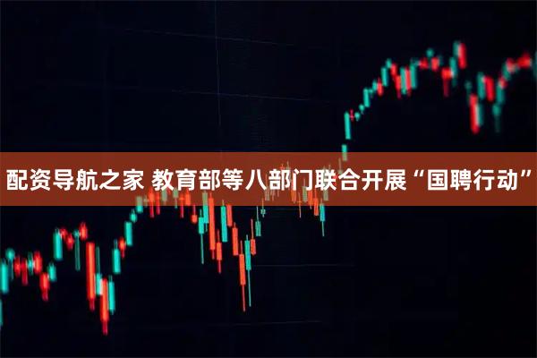 配资导航之家 教育部等八部门联合开展“国聘行动”