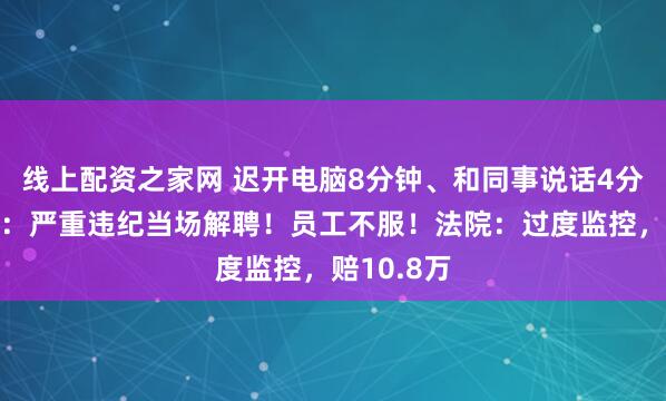 线上配资之家网 迟开电脑8分钟、和同事说话4分钟…公司：严重违纪当场解聘！员工不服！法院：过度监控，赔10.8万
