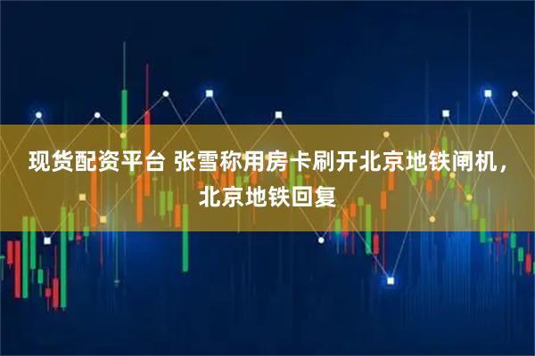 现货配资平台 张雪称用房卡刷开北京地铁闸机,北京地铁回复