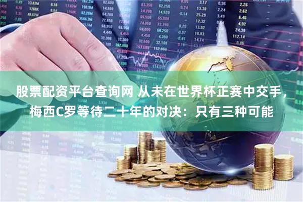股票配资平台查询网 从未在世界杯正赛中交手,梅西C罗等待二十年的对决:只有三种可能
