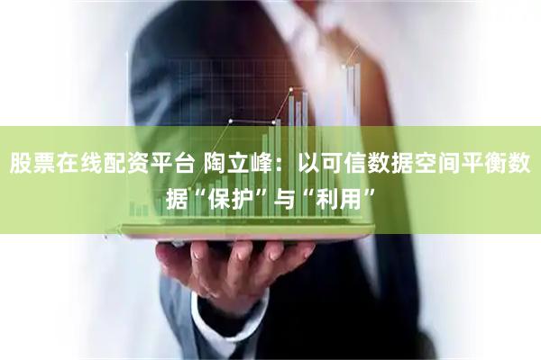 股票在线配资平台 陶立峰：以可信数据空间平衡数据“保护”与“利用”