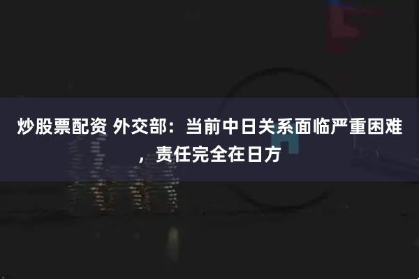炒股票配资 外交部：当前中日关系面临严重困难，责任完全在日方