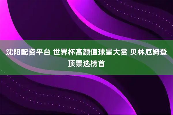 沈阳配资平台 世界杯高颜值球星大赏 贝林厄姆登顶票选榜首
