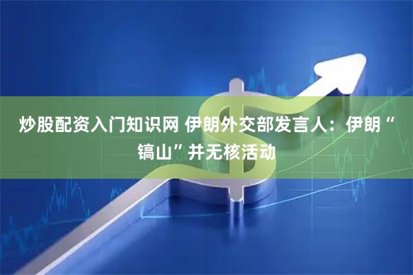 炒股配资入门知识网 伊朗外交部发言人：伊朗“镐山”并无核活动