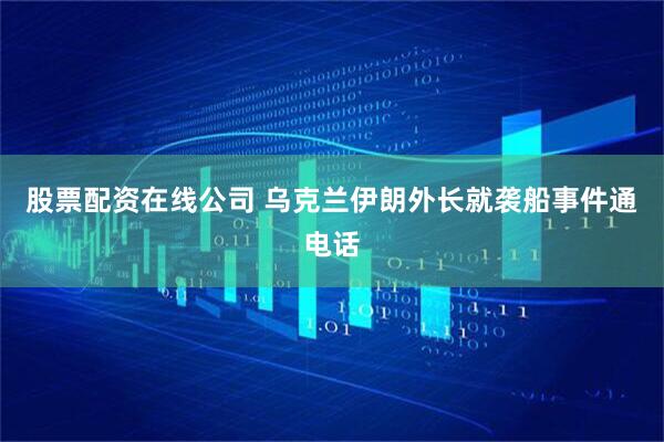 股票配资在线公司 乌克兰伊朗外长就袭船事件通电话