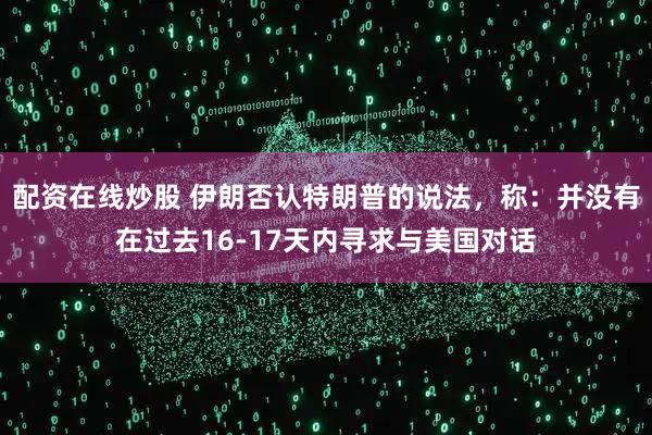配资在线炒股 伊朗否认特朗普的说法，称：并没有在过去16-17天内寻求与美国对话