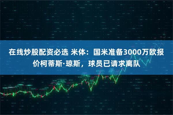 在线炒股配资必选 米体：国米准备3000万欧报价柯蒂斯·琼斯，球员已请求离队