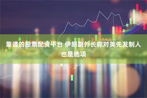 靠谱的股票配资平台 伊朗副外长称对美先发制人也是选项
